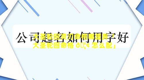 大圣轮回灵刃命格哪里弄「大圣轮回命格 🦢 怎么配」